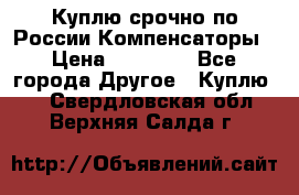 Куплю срочно по России Компенсаторы › Цена ­ 90 000 - Все города Другое » Куплю   . Свердловская обл.,Верхняя Салда г.